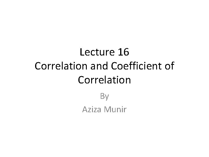 Lecture 16 Correlation and Coefficient of Correlation By Aziza Munir 