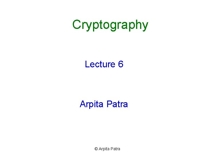 Cryptography Lecture 6 Arpita Patra © Arpita Patra Cryptography Lecture 6 Arpita Patra © Arpita Patra