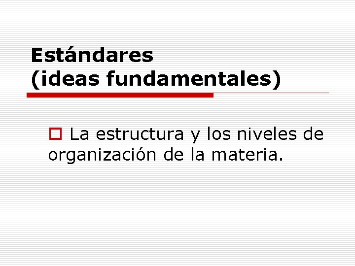 Estándares (ideas fundamentales) o La estructura y los niveles de organización de la materia.