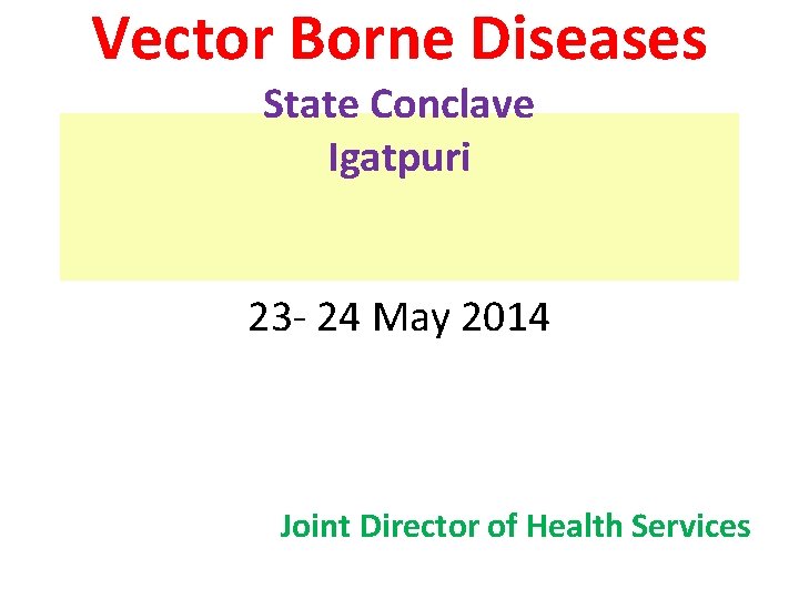 Vector Borne Diseases State Conclave Igatpuri 23 - 24 May 2014 Joint Director of