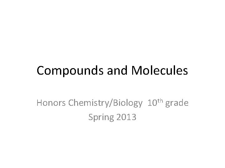 Compounds and Molecules Honors Chemistry/Biology 10 th grade Spring 2013 