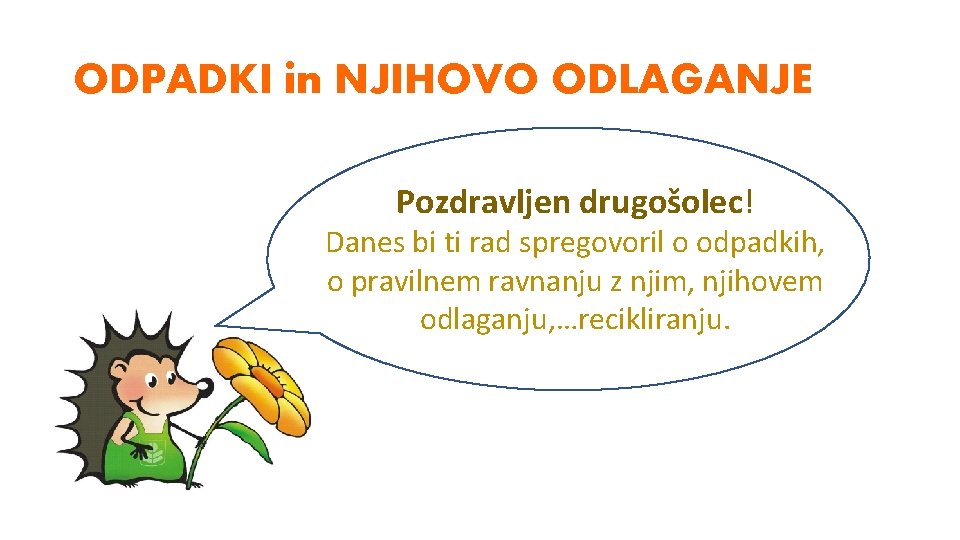 ODPADKI in NJIHOVO ODLAGANJE Pozdravljen drugošolec! Danes bi ti rad spregovoril o odpadkih, o