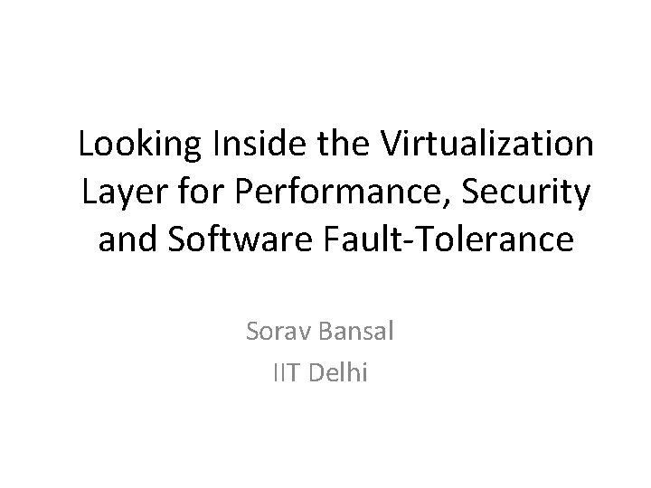 Looking Inside the Virtualization Layer for Performance, Security and Software Fault-Tolerance Sorav Bansal IIT Looking Inside the Virtualization Layer for Performance, Security and Software Fault-Tolerance Sorav Bansal IIT