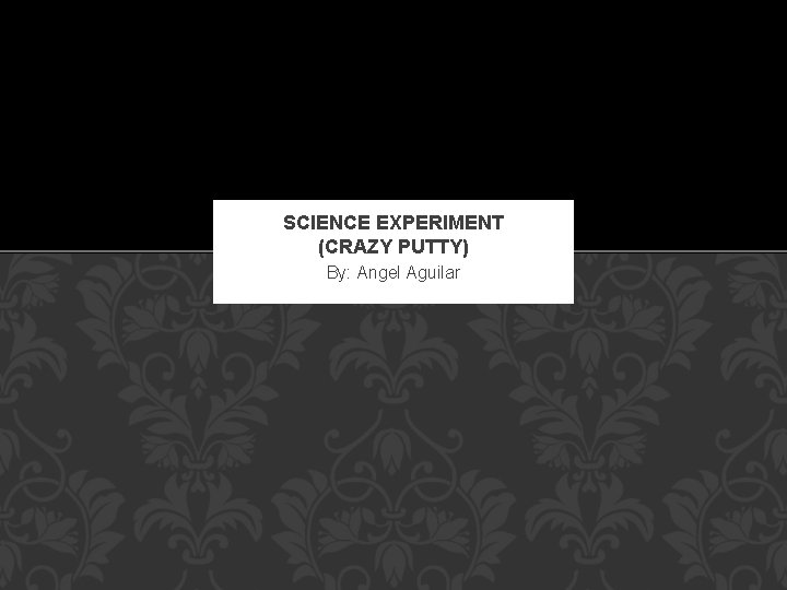 SCIENCE EXPERIMENT (CRAZY PUTTY) By: Angel Aguilar 