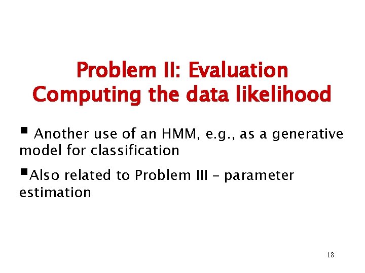 Problem II: Evaluation Computing the data likelihood § Another use of an HMM, e.