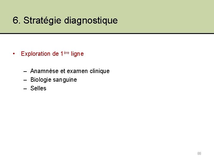 6. Stratégie diagnostique • Exploration de 1ère ligne – Anamnèse et examen clinique –