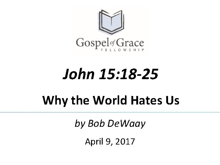 John 15: 18 -25 Why the World Hates Us by Bob De. Waay April