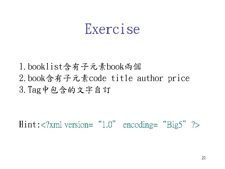Exercise 1. booklist含有子元素book兩個 2. book含有子元素code title author price 3. Tag中包含的文字自訂 Hint: <? xml version=“