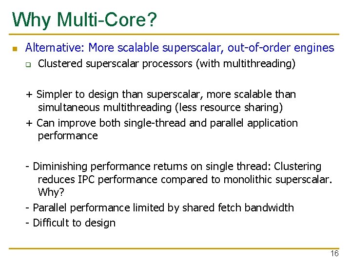 Why Multi-Core? n Alternative: More scalable superscalar, out-of-order engines q Clustered superscalar processors (with