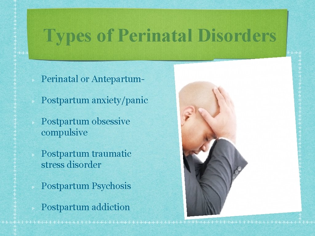 Types of Perinatal Disorders Perinatal or Antepartum. Postpartum anxiety/panic Postpartum obsessive compulsive Postpartum traumatic Types of Perinatal Disorders Perinatal or Antepartum. Postpartum anxiety/panic Postpartum obsessive compulsive Postpartum traumatic