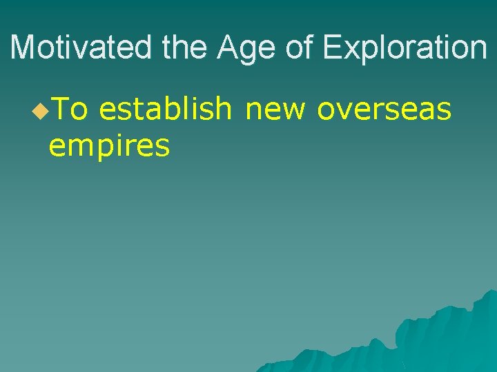 Motivated the Age of Exploration u. To establish new overseas empires 