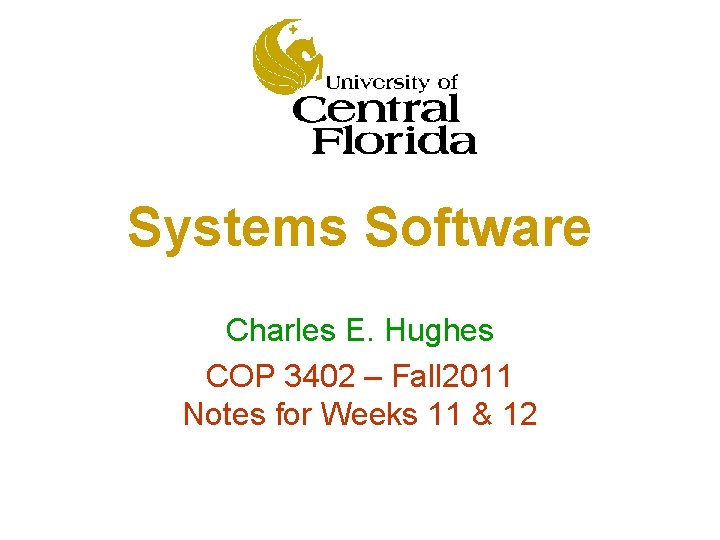 Systems Software Charles E. Hughes COP 3402 – Fall 2011 Notes for Weeks 11