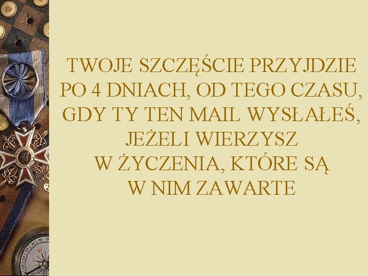 TWOJE SZCZĘŚCIE PRZYJDZIE PO 4 DNIACH, OD TEGO CZASU, GDY TY TEN MAIL WYSŁAŁEŚ,