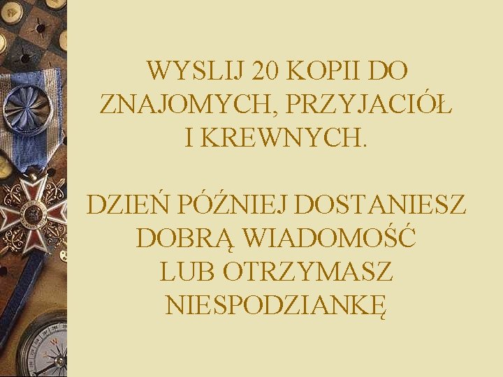 WYSLIJ 20 KOPII DO ZNAJOMYCH, PRZYJACIÓŁ I KREWNYCH. DZIEŃ PÓŹNIEJ DOSTANIESZ DOBRĄ WIADOMOŚĆ LUB