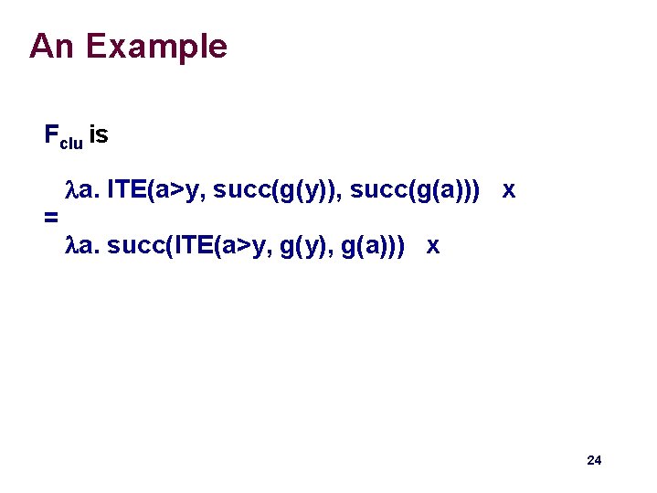 An Example Fclu is = a. ITE(a>y, succ(g(y)), succ(g(a))) x a. succ(ITE(a>y, g(y), g(a))) An Example Fclu is = a. ITE(a>y, succ(g(y)), succ(g(a))) x a. succ(ITE(a>y, g(y), g(a)))