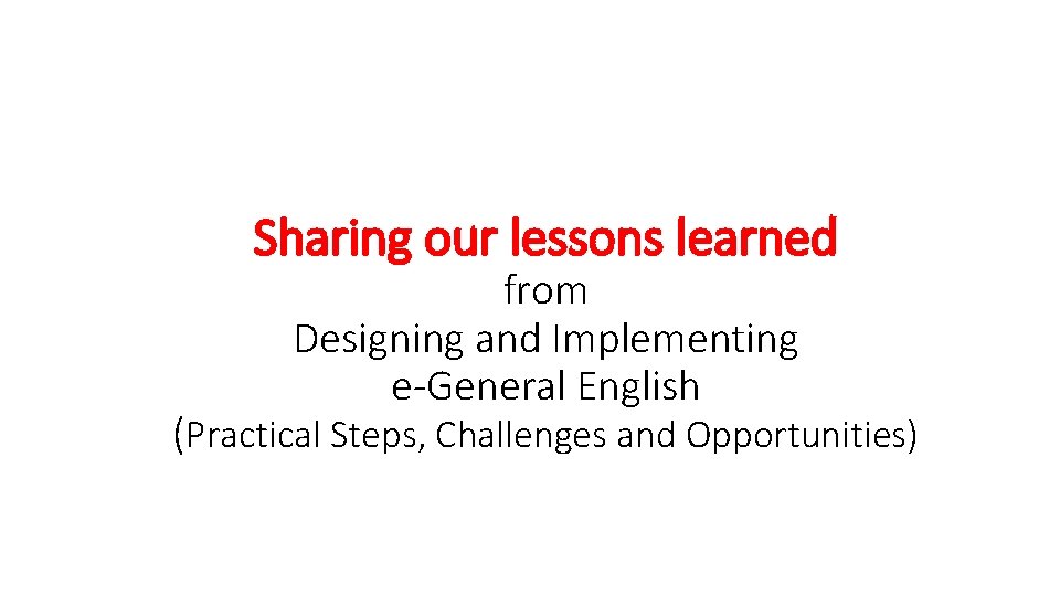 Sharing our lessons learned from Designing and Implementing e-General English (Practical Steps, Challenges and