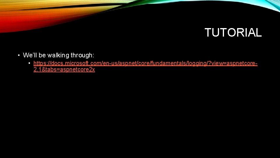 TUTORIAL • We’ll be walking through: • https: //docs. microsoft. com/en-us/aspnet/core/fundamentals/logging/? view=aspnetcore 2. 1&tabs=aspnetcore