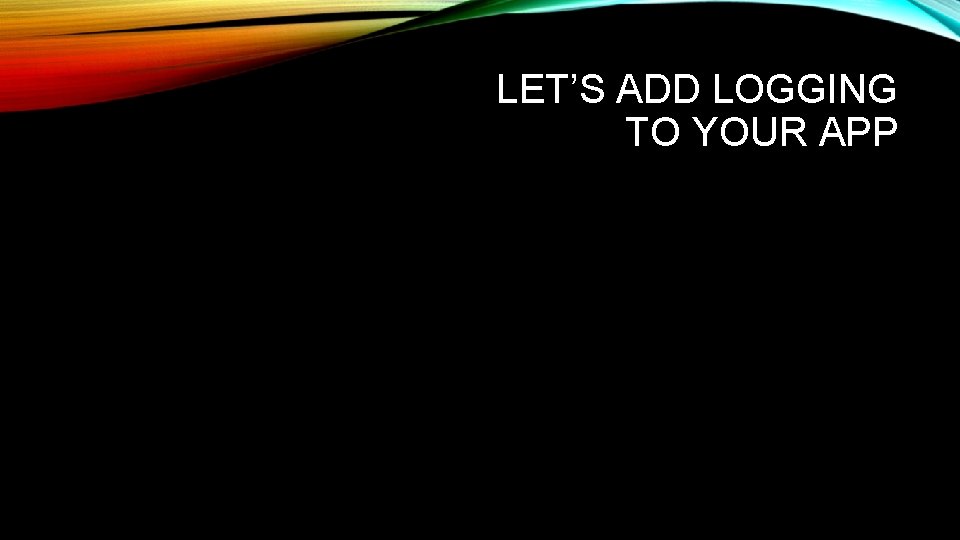 LET’S ADD LOGGING TO YOUR APP 