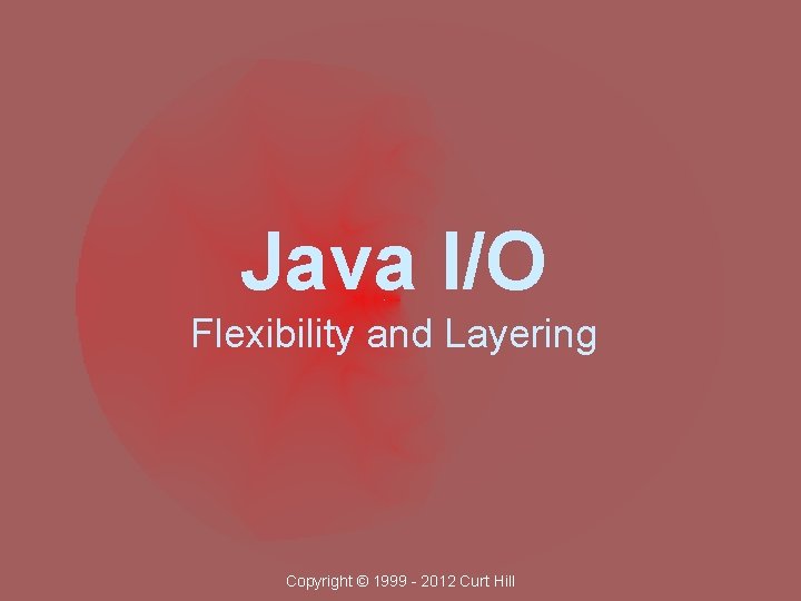 Java I/O Flexibility and Layering Copyright © 1999 - 2012 Curt Hill 