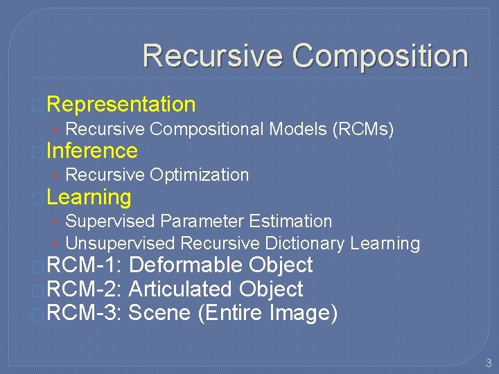 Recursive Composition �Representation • Recursive Compositional Models (RCMs) �Inference • Recursive Optimization �Learning • Recursive Composition �Representation • Recursive Compositional Models (RCMs) �Inference • Recursive Optimization �Learning •