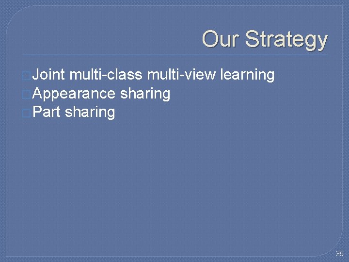 Our Strategy �Joint multi-class multi-view learning �Appearance sharing �Part sharing 35 Our Strategy �Joint multi-class multi-view learning �Appearance sharing �Part sharing 35