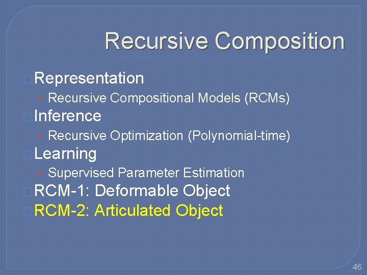 Recursive Composition �Representation • Recursive Compositional Models (RCMs) �Inference • Recursive Optimization (Polynomial-time) �Learning Recursive Composition �Representation • Recursive Compositional Models (RCMs) �Inference • Recursive Optimization (Polynomial-time) �Learning