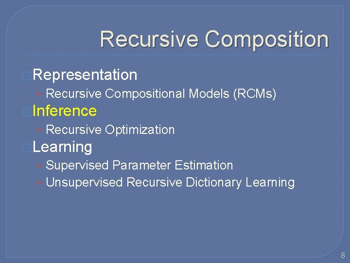 Recursive Composition �Representation • Recursive Compositional Models (RCMs) �Inference • Recursive Optimization �Learning • Recursive Composition �Representation • Recursive Compositional Models (RCMs) �Inference • Recursive Optimization �Learning •