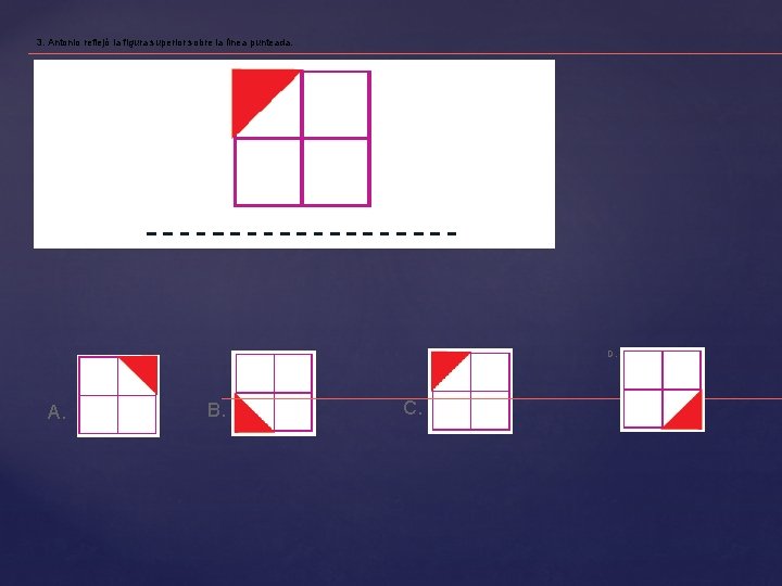 3. Antonio reflejó la figura superior sobre la línea punteada. D. A. B. C.