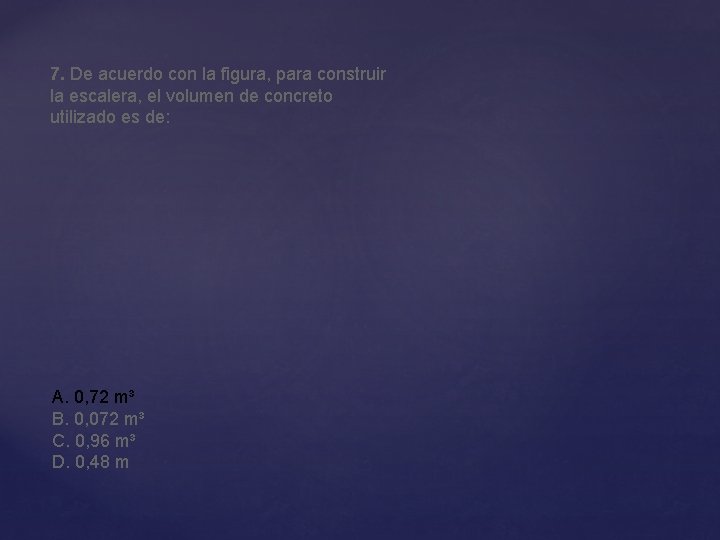 7. De acuerdo con la figura, para construir la escalera, el volumen de concreto