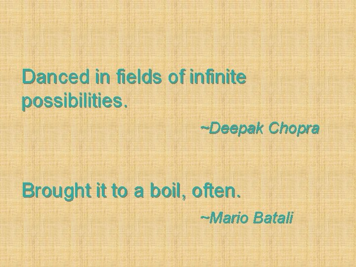 Danced in fields of infinite possibilities. ~Deepak Chopra Brought it to a boil, often.