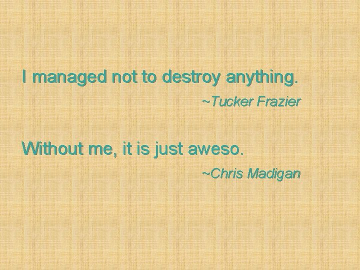I managed not to destroy anything. ~Tucker Frazier Without me, it is just aweso.