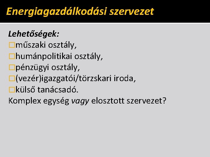 Energiagazdálkodási szervezet Lehetőségek: �műszaki osztály, �humánpolitikai osztály, �pénzügyi osztály, �(vezér)igazgatói/törzskari iroda, �külső tanácsadó. Komplex