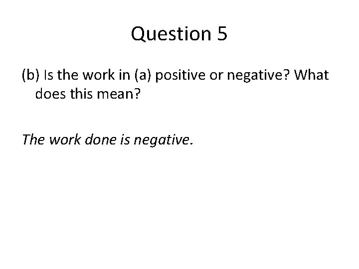 Question 5 (b) Is the work in (a) positive or negative? What does this