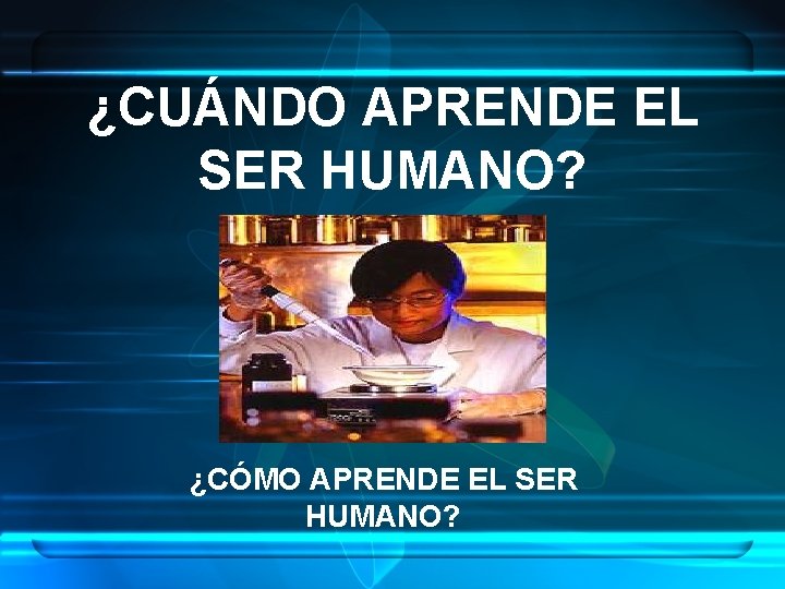 ¿CUÁNDO APRENDE EL SER HUMANO? ¿CÓMO APRENDE EL SER HUMANO? 