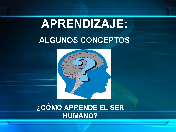 APRENDIZAJE: ALGUNOS CONCEPTOS ¿CÓMO APRENDE EL SER HUMANO? 