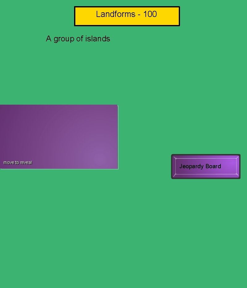 Landforms - 100 A group of islands Archipelago move to to reveal Jeopardy Board