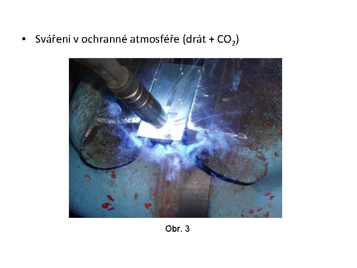  • Sváření v ochranné atmosféře (drát + CO 2) Obr. 3 