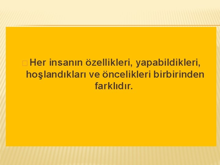 � Her insanın özellikleri, yapabildikleri, hoşlandıkları ve öncelikleri birbirinden farklıdır. 