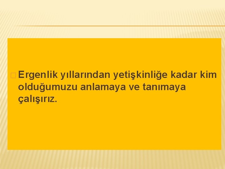 � Ergenlik yıllarından yetişkinliğe kadar kim olduğumuzu anlamaya ve tanımaya çalışırız. 