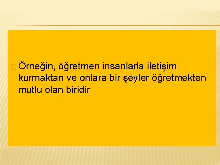 � Örneğin, öğretmen insanlarla iletişim kurmaktan ve onlara bir şeyler öğretmekten mutlu olan biridir