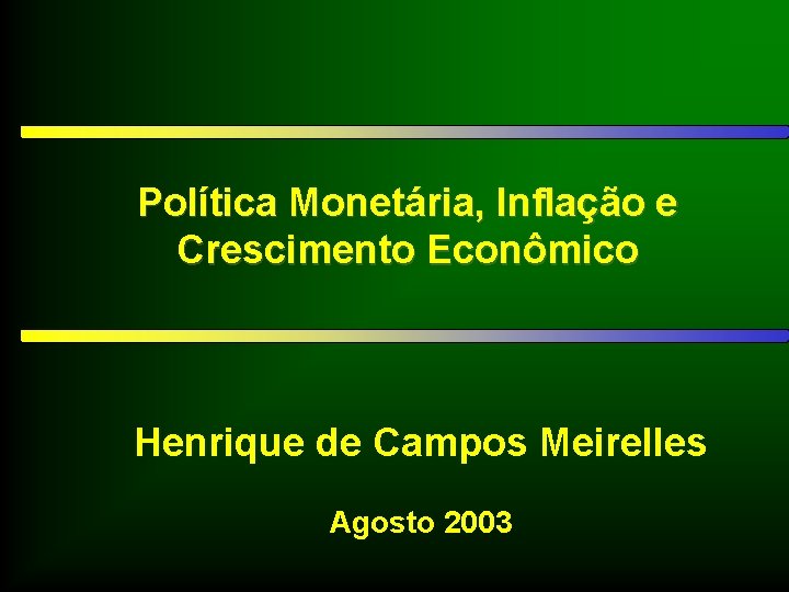 Política Monetária, Inflação e Crescimento Econômico Henrique de Campos Meirelles Agosto 2003 