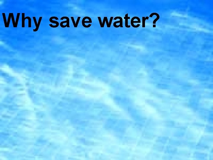 Why save water? 