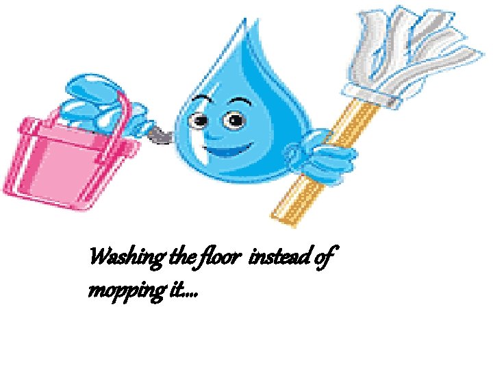 Washing the floor instead of mopping it…. 