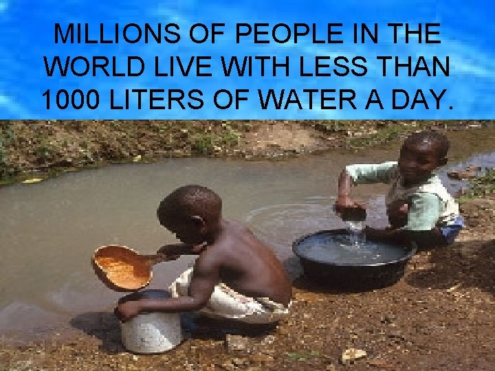 MILLIONS OF PEOPLE IN THE WORLD LIVE WITH LESS THAN 1000 LITERS OF WATER