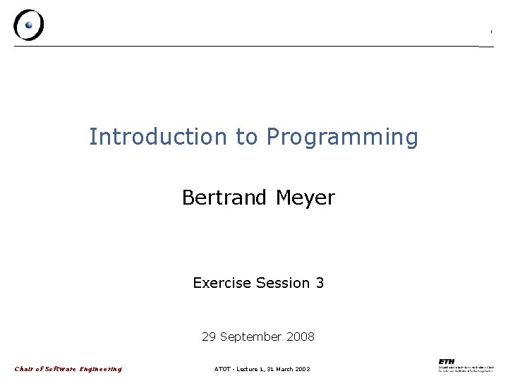 1 Introduction to Programming Bertrand Meyer Exercise Session 3 29 September 2008 Chair of