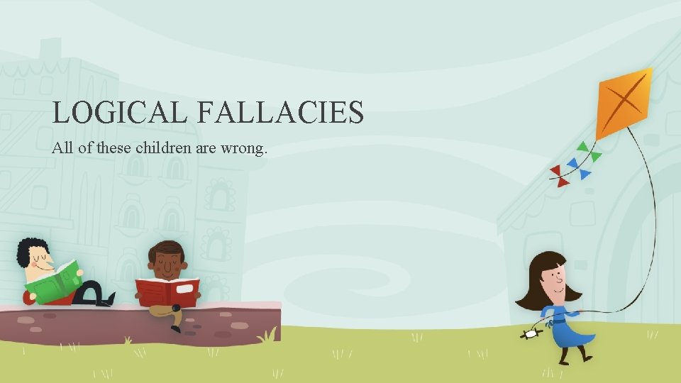 LOGICAL FALLACIES All of these children are wrong. 