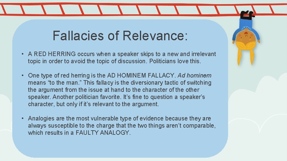 Fallacies of Relevance: • A RED HERRING occurs when a speaker skips to a