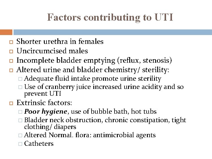 Factors contributing to UTI Shorter urethra in females Uncircumcised males Incomplete bladder emptying (reflux,