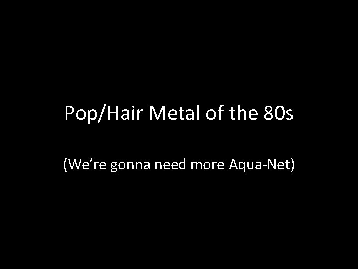 Pop/Hair Metal of the 80 s (We’re gonna need more Aqua-Net) 