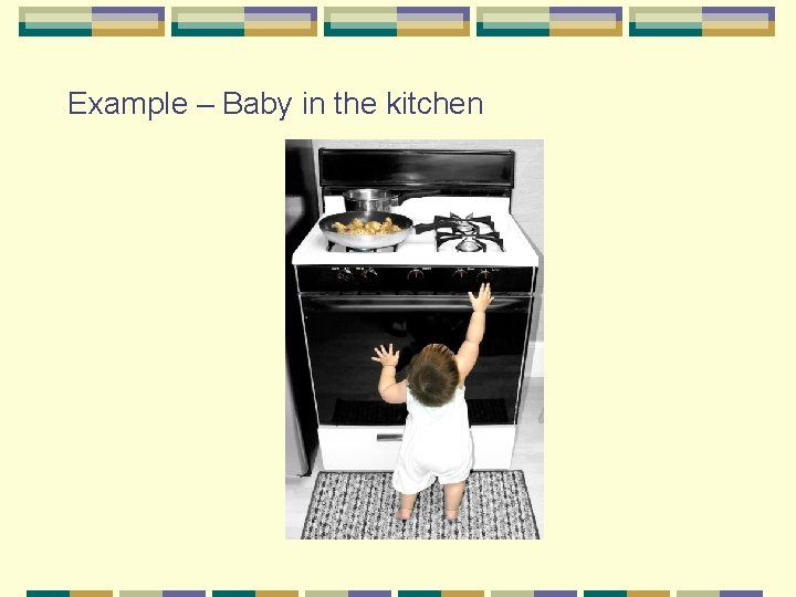 Example – Baby in the kitchen Example – Baby in the kitchen